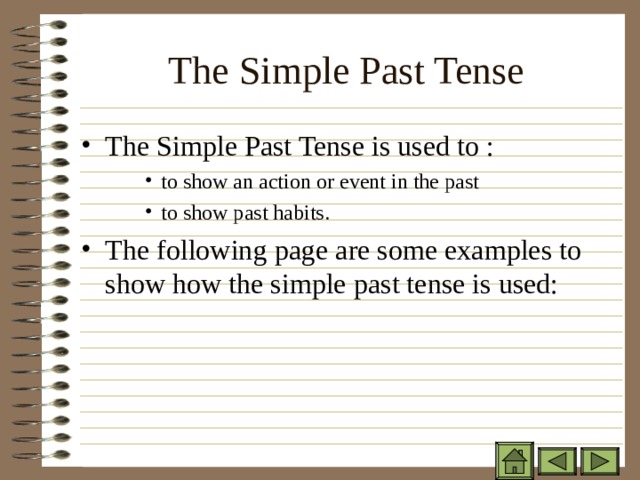 The Simple Past Tense The Simple Past Tense is used to : to show an action or event in the past to show past habits. to show an action or event in the past to show past habits. to show an action or event in the past to show past habits. The following page are some examples to show how the simple past tense is used: 
