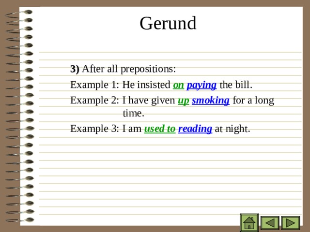 Gerund   3) After all prepositions: Example 1: He insisted on  paying the bill. Example 2: I have given up  smoking for a long   time. Example 3: I am used to  reading at night. 3) After all prepositions: Example 1: He insisted on  paying the bill. Example 2: I have given up  smoking for a long   time. Example 3: I am used to  reading at night. 3) After all prepositions: Example 1: He insisted on  paying the bill. Example 2: I have given up  smoking for a long   time. Example 3: I am used to  reading at night. 