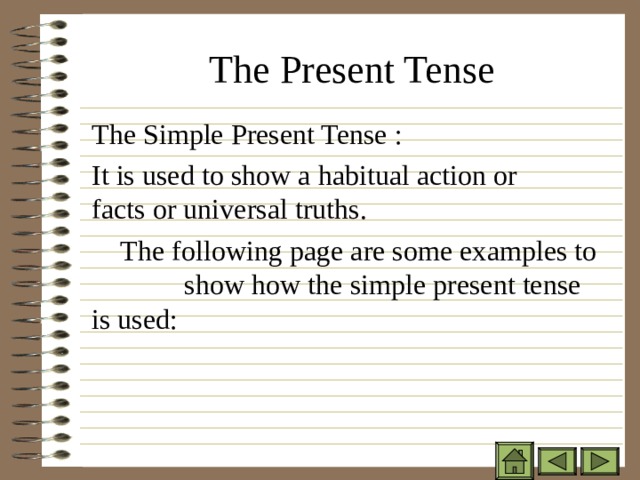 The Present Tense The Simple Present Tense : It is used to show a habitual action or facts or universal truths.  The following page are some examples to show how the simple present tense is used: 