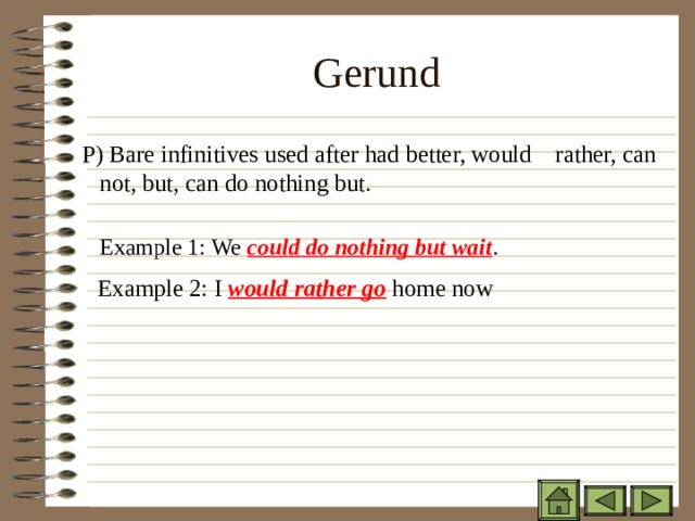 Gerund   P) Bare infinitives used after had better, would rather, can not, but, can do nothing but.    Example 1: We could do nothing but wait . P) Bare infinitives used after had better, would rather, can not, but, can do nothing but.    Example 1: We could do nothing but wait . P) Bare infinitives used after had better, would rather, can not, but, can do nothing but.    Example 1: We could do nothing but wait .    Example 2: I would rather go home now 