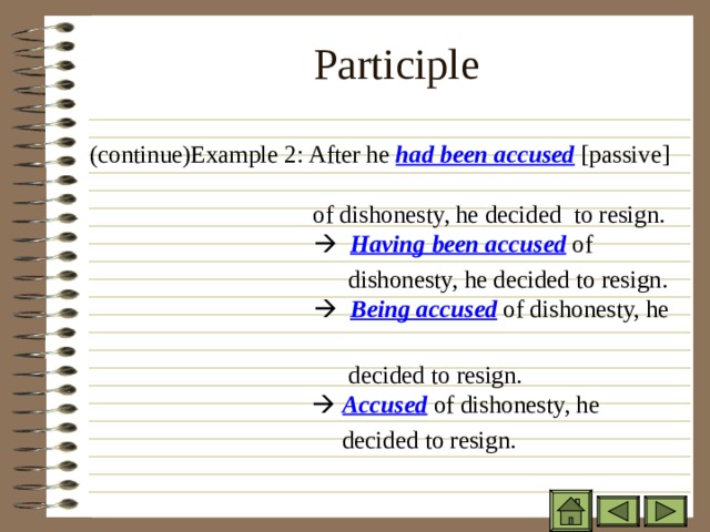 Participle   ( continue)Example 2: After he had been accused  [passive]  of dishonesty, he decided to resign.     Having been accused of  dishonesty, he decided to resign.     Being accused of dishonesty, he  decided to resign.        Accused of dishonesty, he  decided to resign. 