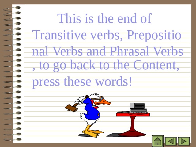 This is the end of Transitive verbs, Prepositional Verbs and Phrasal Verbs , to go back to the Content, press these words! 