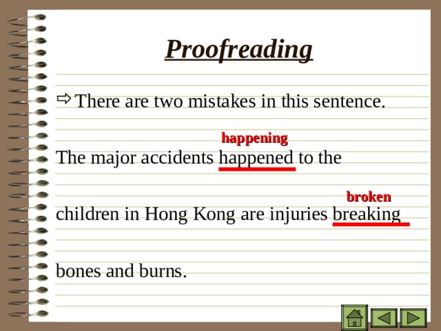 Proofreading There are two mistakes in this sentence. The major accidents happened to the children in Hong Kong are injuries breaking bones and burns. happening broken 