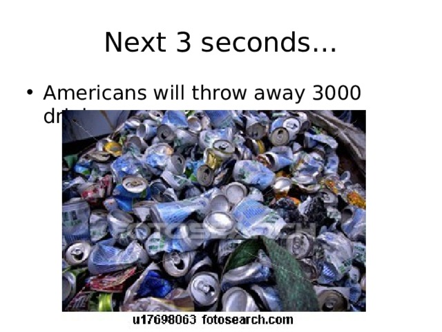 Next 3 seconds… Americans will throw away 3000 drink cans… 