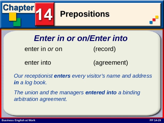 Enter in or on/Enter into  enter in or on Our receptionist enters every visitor’s name and address in a log book. The union and the managers entered  into a binding arbitration agreement. PP 14-29 