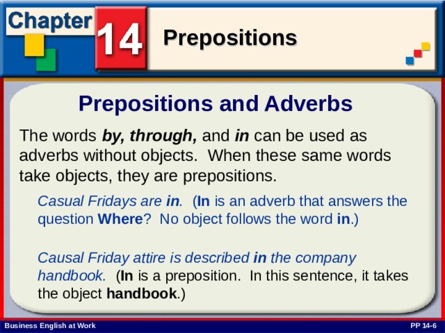 Prepositions and Adverbs The words by,  through, and in can be used as adverbs without objects. When these same words take objects, they are prepositions. Casual Fridays are in . ( In is an adverb that answers the question Where ? No object follows the word in .)   Causal Friday attire is described in the company handbook. ( In is a preposition. In this sentence, it takes the object handbook .) PP 14-6 