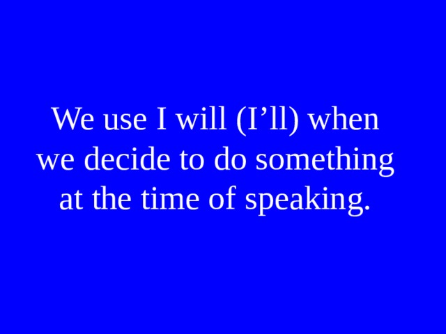 We use I will (I’ll) when we decide to do something at the time of speaking. 