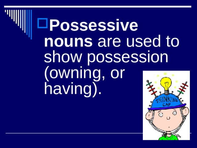 Possessive nouns are used to show possession (owning, or having).  