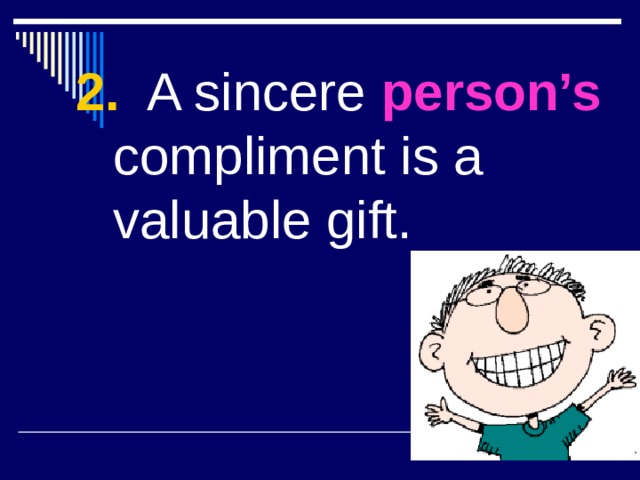 2. A sincere person’s  compliment is a valuable gift. 
