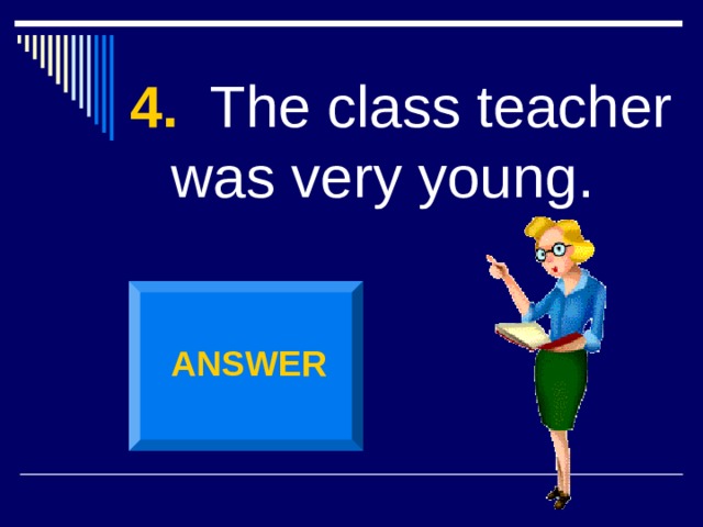 4. The class teacher was very young. ANSWER 