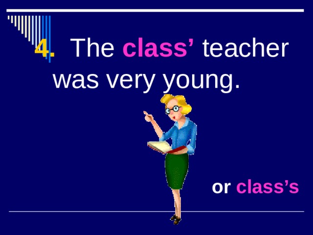 4. The class’ teacher was very young. or class’s 