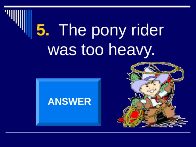 5. The pony rider was too heavy. ANSWER 