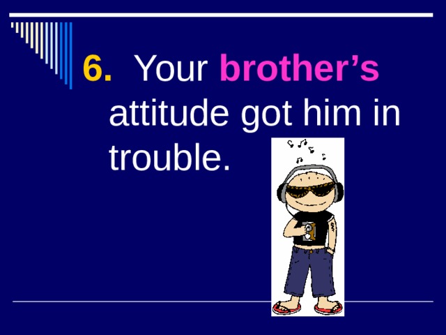 6. Your brother’s  attitude got him in trouble. 