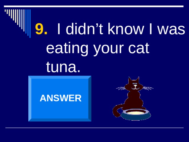 9. I didn’t know I was eating your cat tuna. ANSWER 