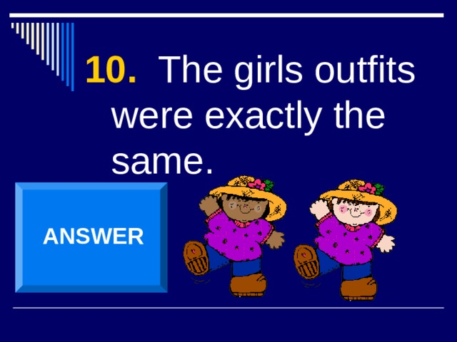 10. The girls outfits were exactly the same. ANSWER 