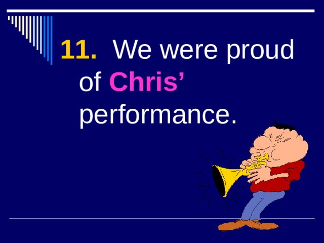 11. We were proud of Chris’ performance. 