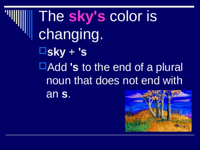 The sky's color is changing. sky + 's Add 's to the end of a plural noun that does not end with an s . 