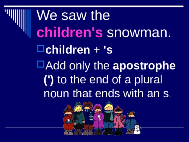 We saw the children's snowman. children + 's Add only the apostrophe (') to the end of a plural noun that ends with an s 