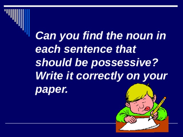 Can you find the noun in each sentence that should be possessive? Write it correctly on your paper. 
