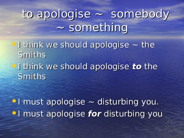  to apologise ~ somebody ~ something I think we should apologise ~ the Smiths I think we should apologise to the Smiths  I must apologise ~ disturbing you. I must apologise for disturbing you 