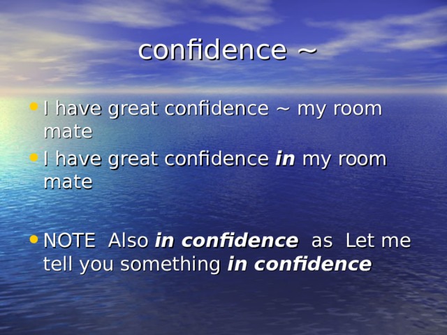  confidence ~ I have great confidence ~ my room mate I have great confidence in my room mate  NOTE Also in confidence as Let me tell you something in confidence 