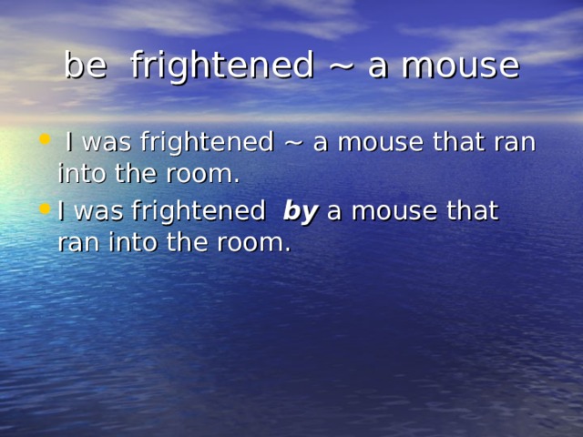 be frightened ~ a mouse  I was frightened ~ a mouse  that ran into the room. I was frightened  by  a mouse  that ran into the room.  