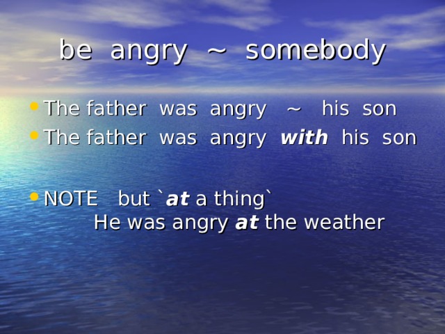 be angry ~ somebody The father was angry ~ his son The father was angry with his son  NOTE but ` at a thing` He was angry at the weather 