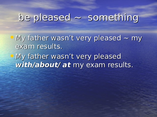 be pleased ~ something My father wasn’t very pleased ~ my exam results. My father wasn’t very pleased with/about/  at my exam results.  