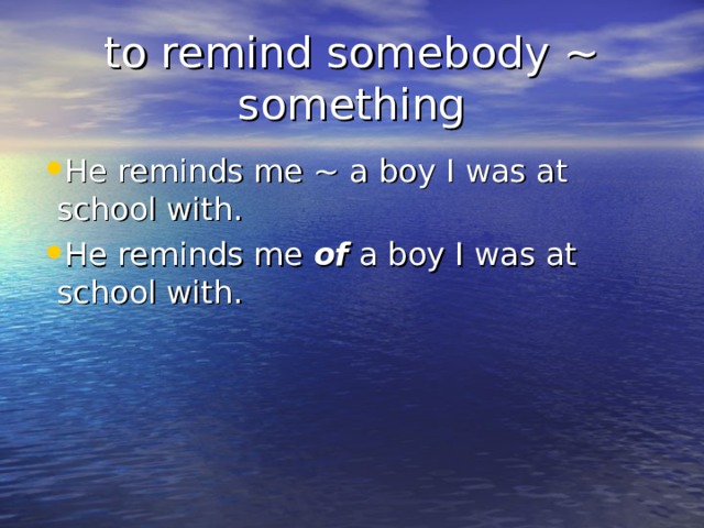 to remind somebody ~ something He reminds me ~ a boy I was at school with. He reminds me of a boy I was at school with. 