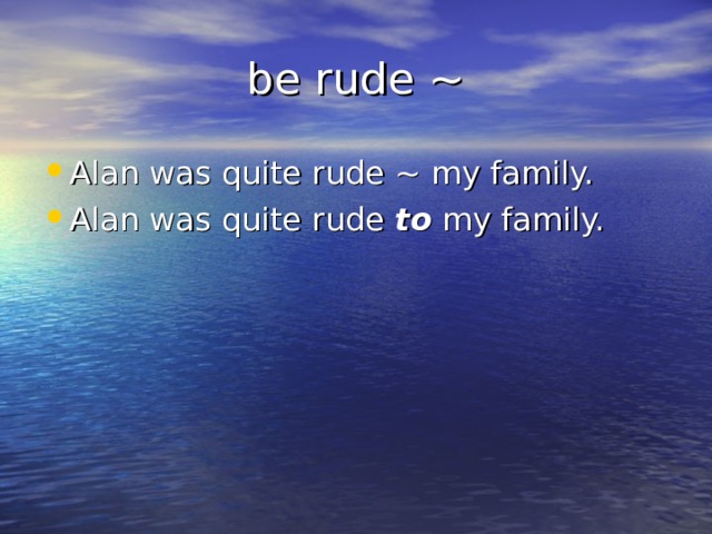  be rude ~ Alan was quite rude ~ my family. Alan was quite rude to my family. 