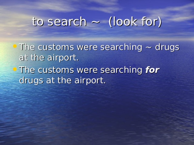 to search ~ (look for) The customs were searching ~ drugs at the airport. The customs were searching for drugs at the airport.  