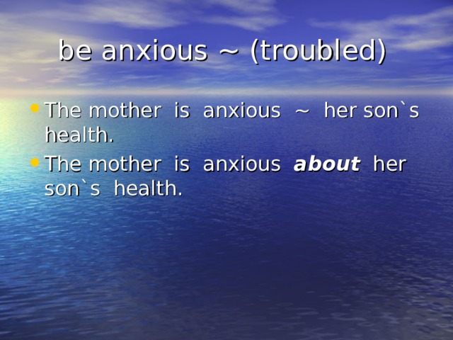 be anxious ~ (troubled) The mother is anxious ~ her son`s health. The mother is anxious about her son`s health. 