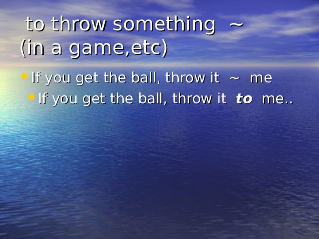  to throw something ~ (in a game,etc) If you get the ball, throw it ~ me If you get the ball, throw it to me.. 
