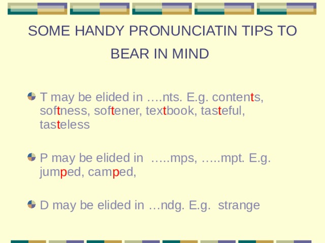 SOME HANDY PRONUNCIATIN TIPS TO BEAR IN MIND T may be elided in ….nts. E.g. conten t s, sof t ness, sof t ener, tex t book, tas t eful, tas t eless   P may be elided in …..mps, …..mpt. E.g. jum p ed, cam p ed, D may be elided in …ndg. E.g. strange 