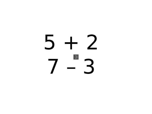 5 + 2  7 – 3 