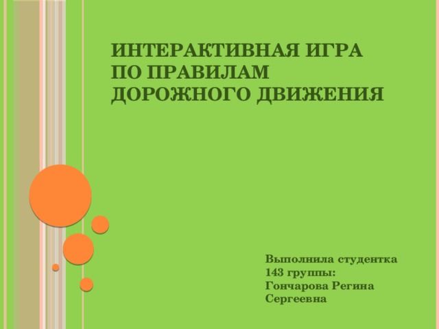 Интерактивная игра по правилам дорожного движения  Выполнила студентка 143 группы: Гончарова Регина Сергеевна 