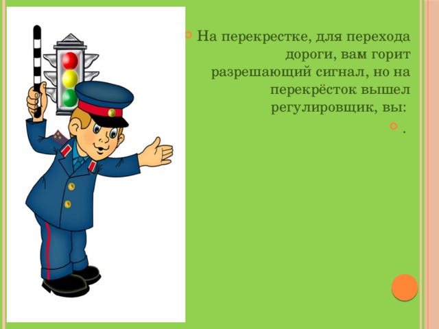 На перекрестке, для перехода дороги, вам горит разрешающий сигнал, но на перекрёсток вышел регулировщик, вы: . 
