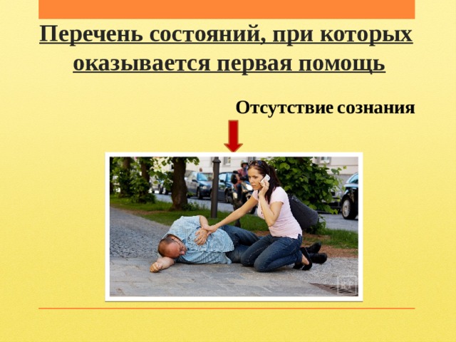 Перечень состояний, при которых   оказывается первая помощь  Отсутствие  сознания 