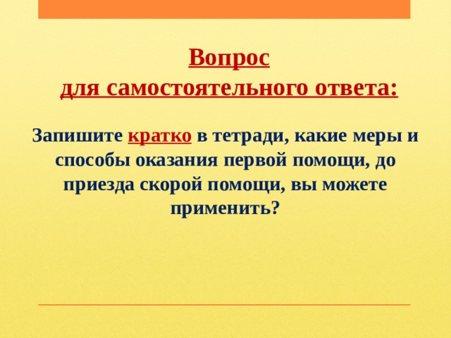 Вопрос для самостоятельного ответа: Запишите кратко в тетради, какие меры и способы оказания первой помощи, до приезда скорой помощи, вы можете применить? 
