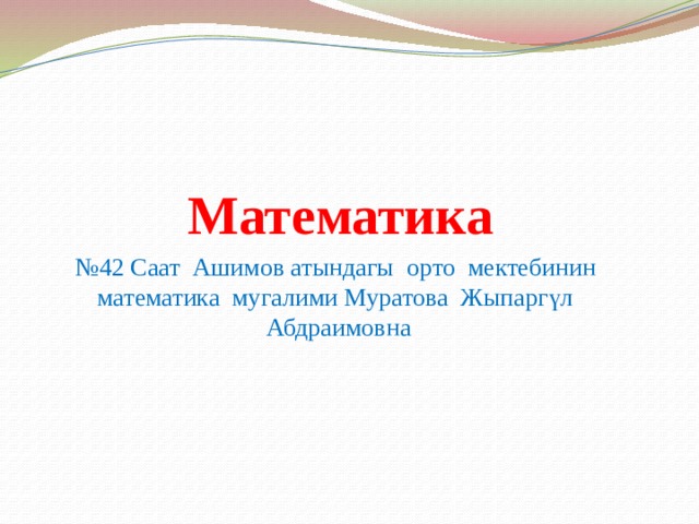 Математика № 42 Саат Ашимов атындагы орто мектебинин математика мугалими Муратова Жыпаргүл Абдраимовна 