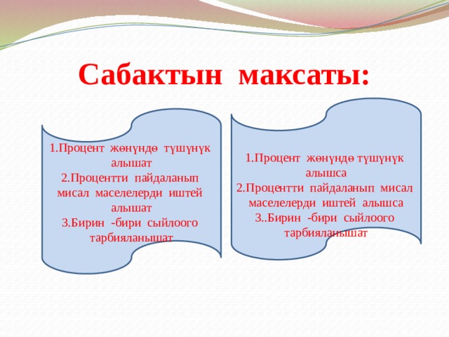 Сабактын максаты: 1.Процент жөнүндө түшүнүк алышса 2.Процентти пайдаланып мисал маселелерди иштей алышса 3..Бирин -бири сыйлоого тарбияланышат 1.Процент жөнүндө түшүнүк алышат 2.Процентти пайдаланып мисал маселелерди иштей алышат 3.Бирин -бири сыйлоого тарбияланышат 