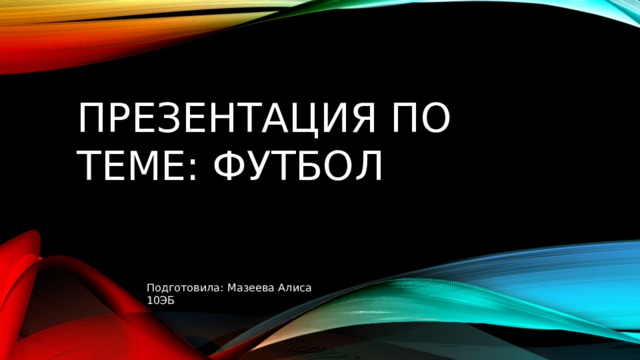 Презентация по теме: футбол Подготовила: Мазеева Алиса 10ЭБ 