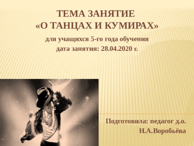 ТЕМА ЗАНЯТИе  «О танцах и кумирах» для учащихся 5-го года обучения дата занятия: 28.04.2020 г.        Подготовила: педагог д.о. Н.А.Воробьёва 