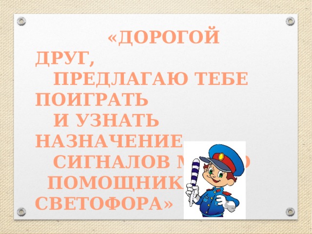  «ДОРОГОЙ ДРУГ,  ПРЕДЛАГАЮ ТЕБЕ ПОИГРАТЬ  И УЗНАТЬ НАЗНАЧЕНИЕ  СИГНАЛОВ МОЕГО  ПОМОЩНИКА – СВЕТОФОРА» 