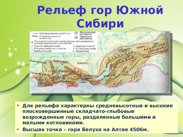 Рельеф гор Южной Сибири Для рельефа характерны средневысотные и высокие плосковершинные складчато-глыбовые возрожденные горы, разделенные большими и малыми котловинами. Высшая точка – гора Белуха на Алтае 4506м. 