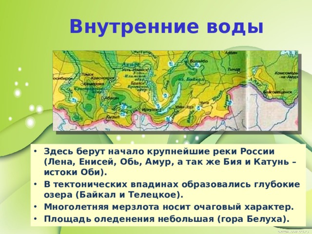 Внутренние воды Здесь берут начало крупнейшие реки России (Лена, Енисей, Обь, Амур, а так же Бия и Катунь – истоки Оби). В тектонических впадинах образовались глубокие озера (Байкал и Телецкое). Многолетняя мерзлота носит очаговый характер. Площадь оледенения небольшая (гора Белуха). 