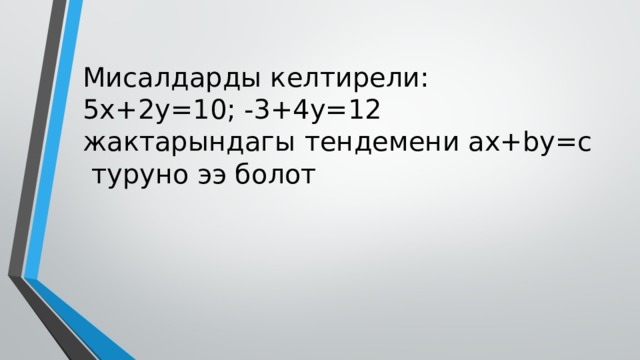 Мисалдарды келтирели:  5x+2y=10; -3+4y=12  жактарындагы тендемени ax+by=c туруно ээ болот 