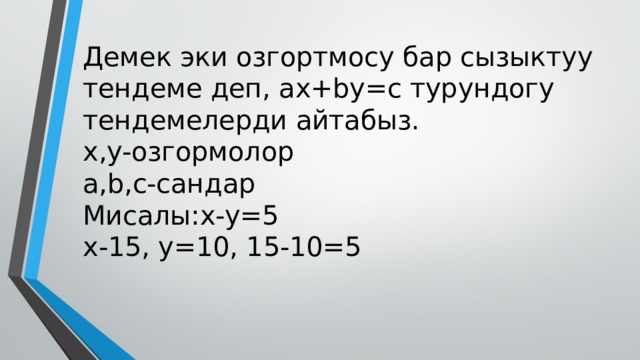 Демек эки озгортмосу бар сызыктуу тендеме деп, ax+by=c турундогу тендемелерди айтабыз.  x,y-озгормолор  а,b,c-сандар  Мисалы:x-y=5  x-15, y=10, 15-10=5 