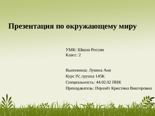 Презентация по окружающему миру УМК: Школа России Класс: 2 Выполнила: Лукина Аня Курс IV, группа 145К Специальность: 44.02.02 ПНК Преподаватель: Перелёт Кристина Викторовна 