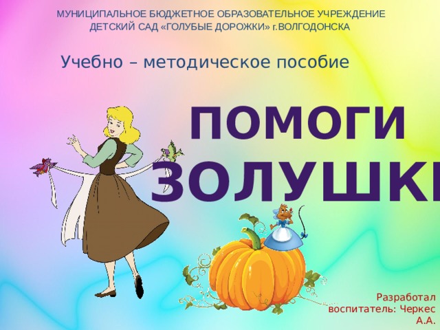  МУНИЦИПАЛЬНОЕ БЮДЖЕТНОЕ ОБРАЗОВАТЕЛЬНОЕ УЧРЕЖДЕНИЕ  ДЕТСКИЙ САД «ГОЛУБЫЕ ДОРОЖКИ» г.ВОЛГОДОНСКА Учебно – методическое пособие Помоги  Золушке Разработал воспитатель: Черкес А.А. 